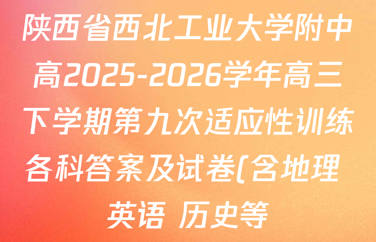 陕西省西北工业大学附中高2025-2026学年高三下学期第九次适应性训练各科答案及试卷(含地理 英语 历史等) 陕西省西北工业大学附中高2025-2026学年高三下学期第九次适应性训练各科答案及试卷(含地理 英语 历史等)